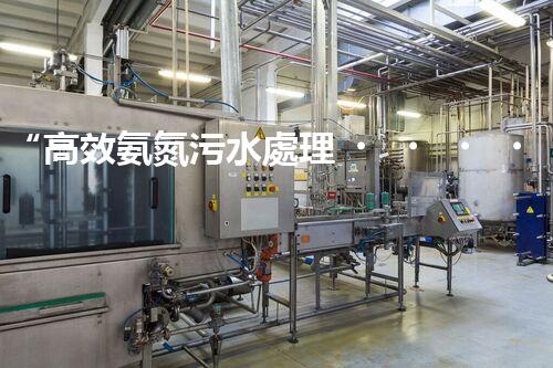 “高效氨氮污水處理，綠色環(huán)保新篇章”